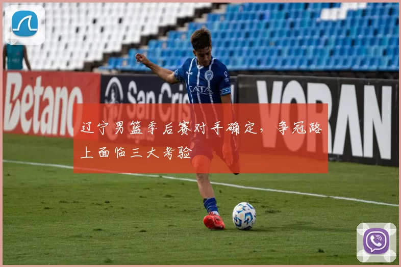 辽宁男篮季后赛对手确定，争冠路上面临三大考验