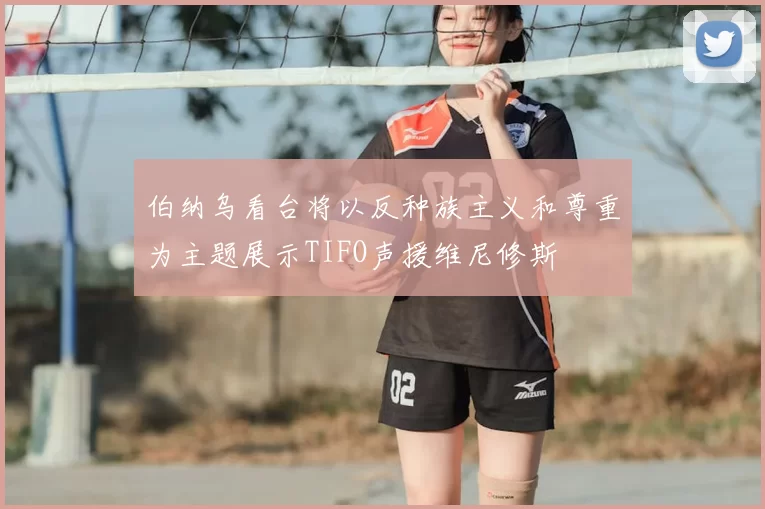 伯纳乌看台将以反种族主义和尊重为主题展示TIFO声援维尼修斯