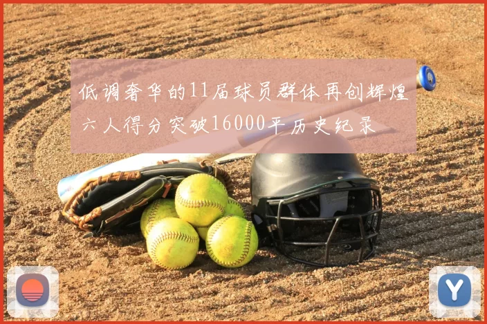 低调奢华的11届球员群体再创辉煌六人得分突破16000平历史纪录