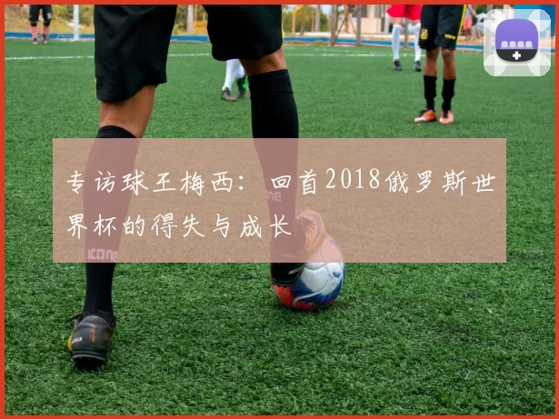 专访球王梅西:回首2018俄罗斯世界杯的得失与成长