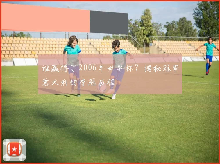 谁赢得了2006年世界杯?揭秘冠军意大利的夺冠历程