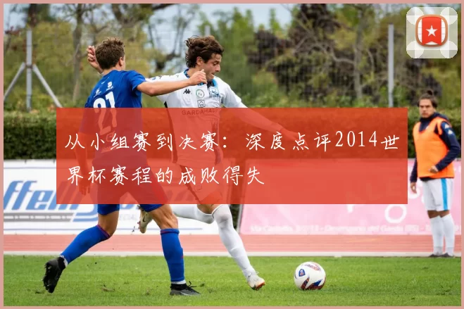 从小组赛到决赛：深度点评2014世界杯赛程的成败得失