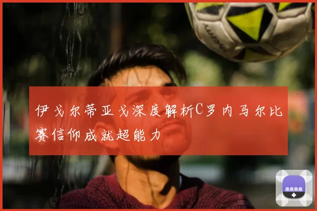 伊戈尔蒂亚戈深度解析C罗内马尔比赛信仰成就超能力