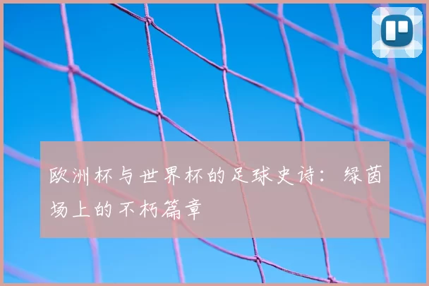欧洲杯与世界杯的足球史诗:绿茵场上的不朽篇章