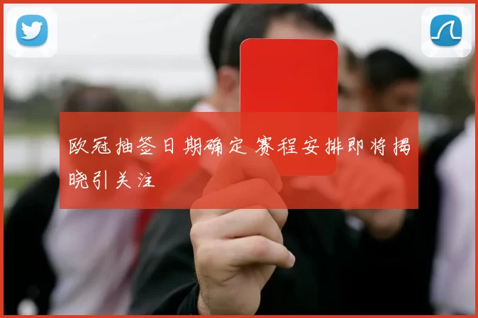 欧冠抽签日期确定 赛程安排即将揭晓引关注