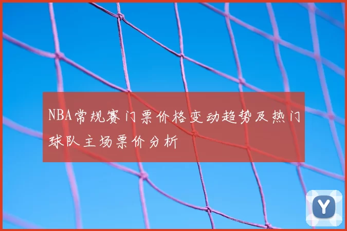 NBA常规赛门票价格变动趋势及热门球队主场票价分析