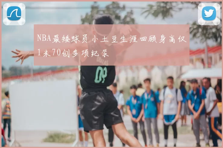 NBA最矮球员小土豆生涯回顾身高仅1米70创多项纪录