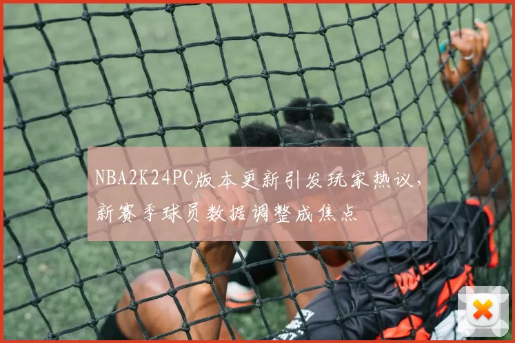 NBA2K24PC版本更新引发玩家热议，新赛季球员数据调整成焦点