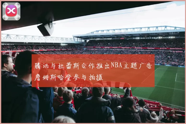 腾讯与杜蕾斯合作推出NBA主题广告詹姆斯哈登参与拍摄