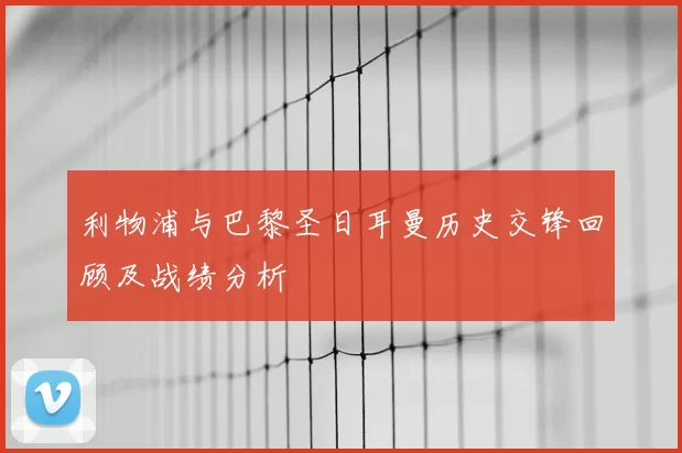 利物浦与巴黎圣日耳曼历史交锋回顾及战绩分析
