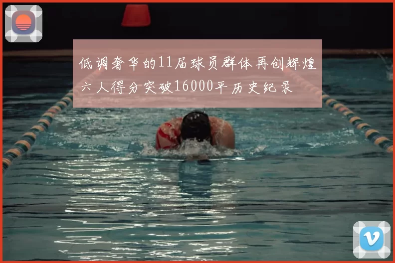 低调奢华的11届球员群体再创辉煌六人得分突破16000平历史纪录