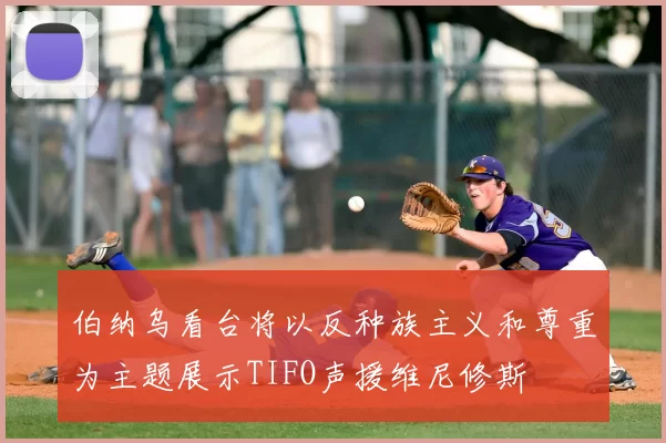 伯纳乌看台将以反种族主义和尊重为主题展示TIFO声援维尼修斯
