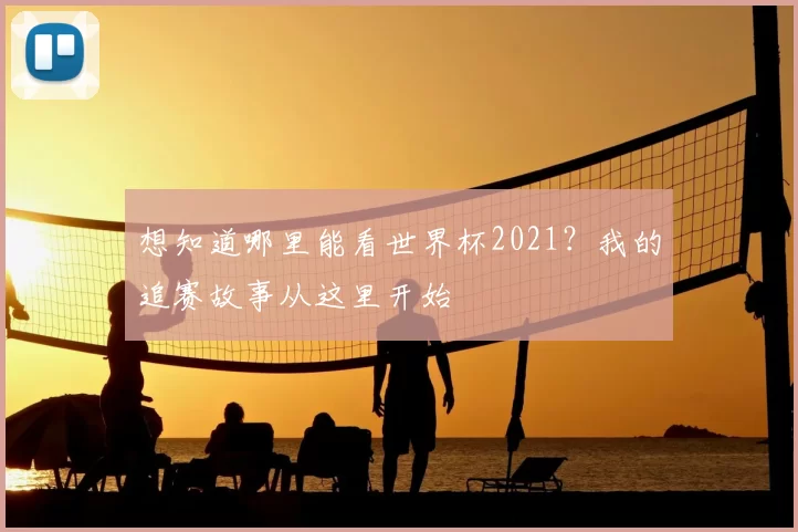 想知道哪里能看世界杯2021？我的追赛故事从这里开始