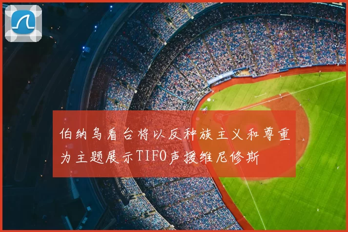 伯纳乌看台将以反种族主义和尊重为主题展示TIFO声援维尼修斯
