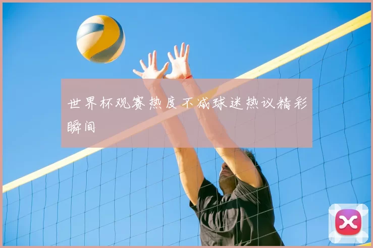 世界杯观赛热度不减球迷热议精彩瞬间