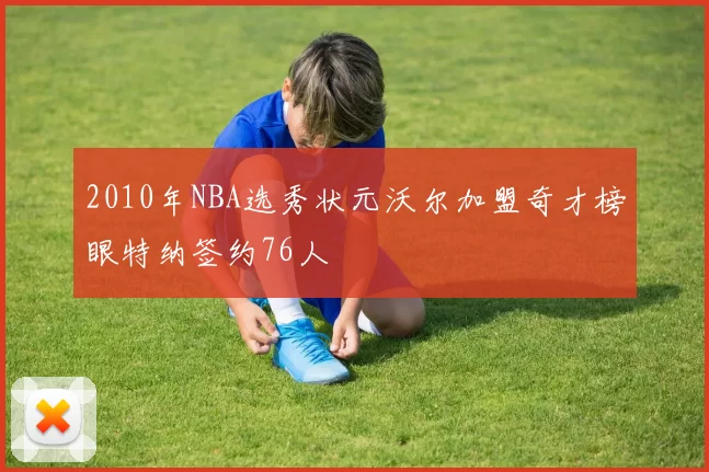 2010年NBA选秀状元沃尔加盟奇才榜眼特纳签约76人