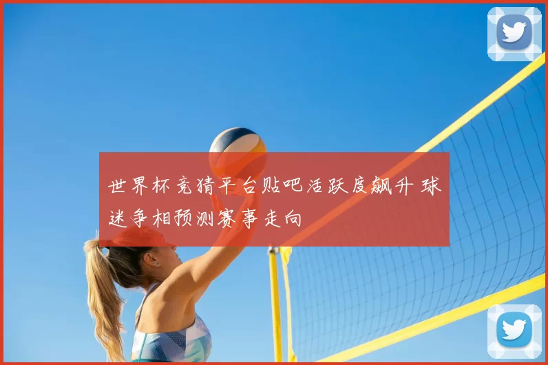 世界杯竞猜平台贴吧活跃度飙升 球迷争相预测赛事走向