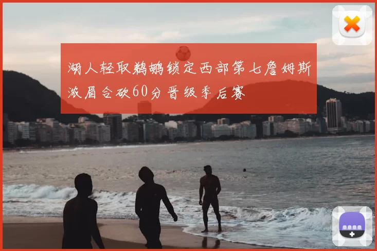 湖人轻取鹈鹕锁定西部第七詹姆斯浓眉合砍60分晋级季后赛