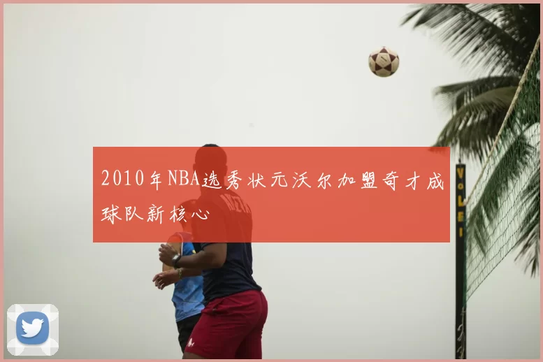 2010年NBA选秀状元沃尔加盟奇才成球队新核心