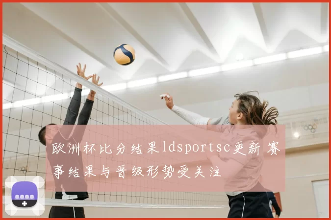 欧洲杯比分结果ldsportsc更新 赛事结果与晋级形势受关注