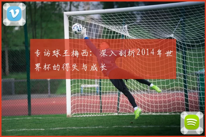 专访球王梅西：深入剖析2014年世界杯的得失与成长