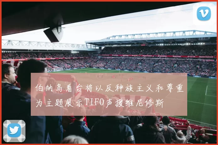 伯纳乌看台将以反种族主义和尊重为主题展示TIFO声援维尼修斯