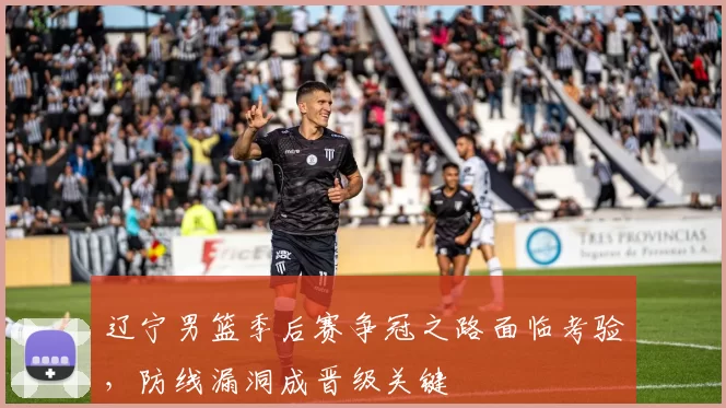 辽宁男篮季后赛争冠之路面临考验,防线漏洞成晋级关键