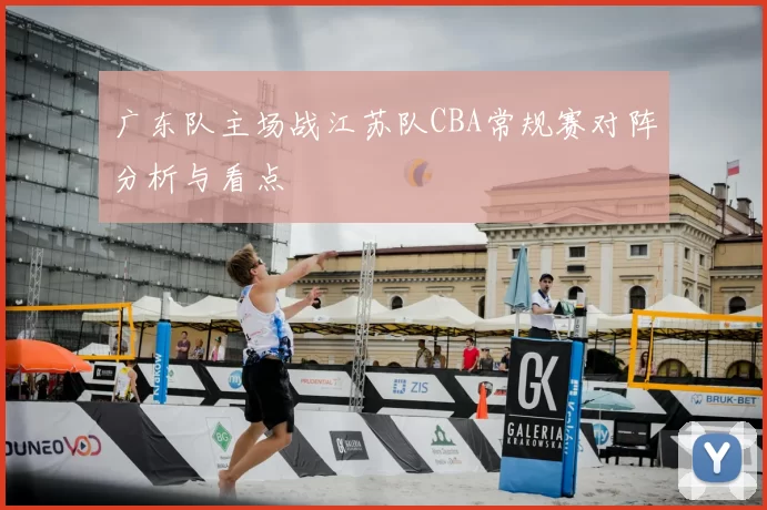 广东队主场战江苏队CBA常规赛对阵分析与看点