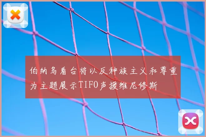 伯纳乌看台将以反种族主义和尊重为主题展示TIFO声援维尼修斯