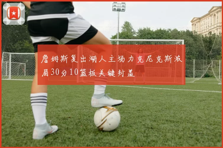 詹姆斯复出湖人主场力克尼克斯浓眉30分10篮板关键封盖
