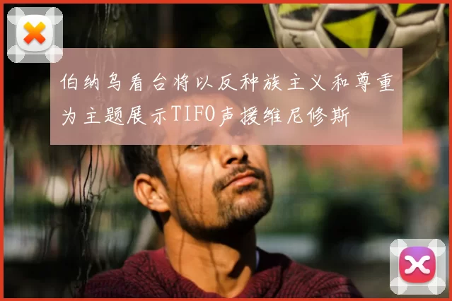 伯纳乌看台将以反种族主义和尊重为主题展示TIFO声援维尼修斯