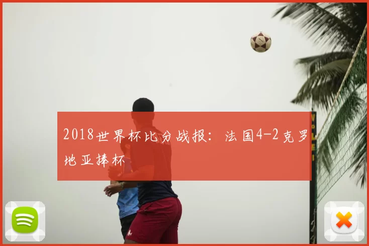 2018世界杯比分战报:法国4-2克罗地亚捧杯