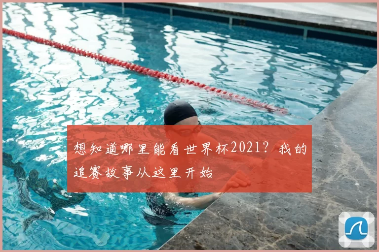 想知道哪里能看世界杯2021?我的追赛故事从这里开始