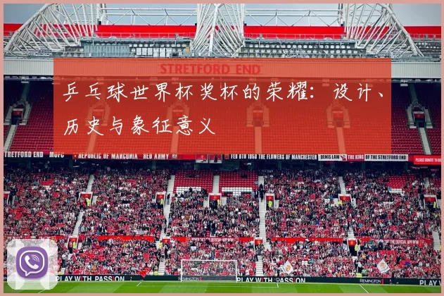 乒乓球世界杯奖杯的荣耀：设计、历史与象征意义