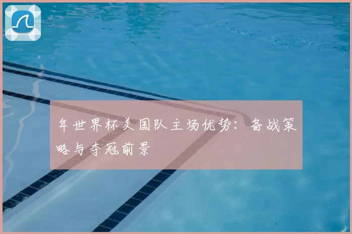 年世界杯美国队主场优势：备战策略与夺冠前景