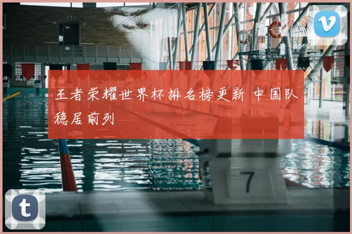王者荣耀世界杯排名榜更新 中国队稳居前列