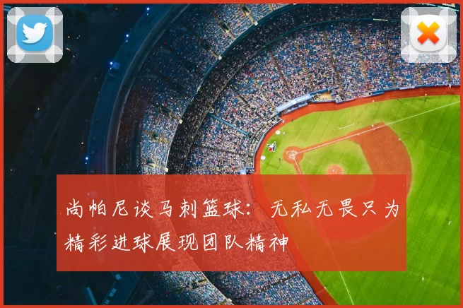 尚帕尼谈马刺篮球：无私无畏只为精彩进球展现团队精神