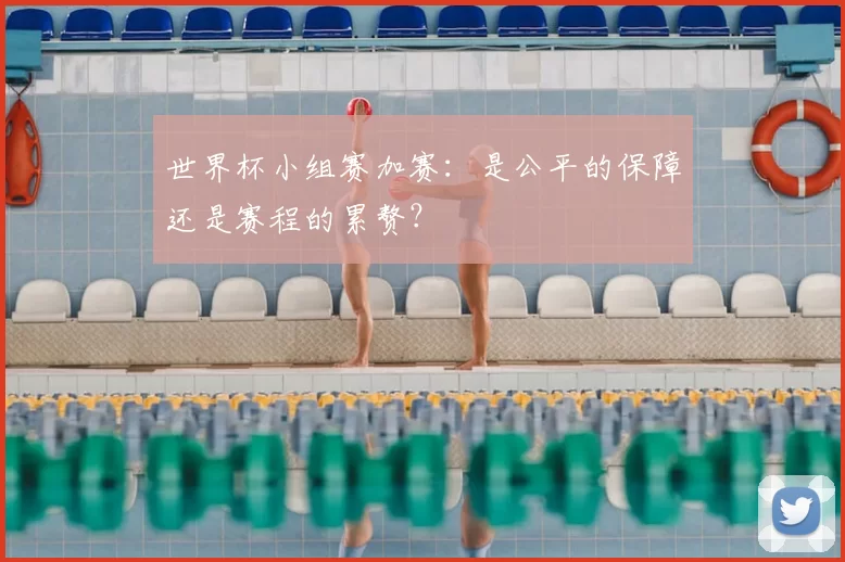 世界杯小组赛加赛:是公平的保障还是赛程的累赘?