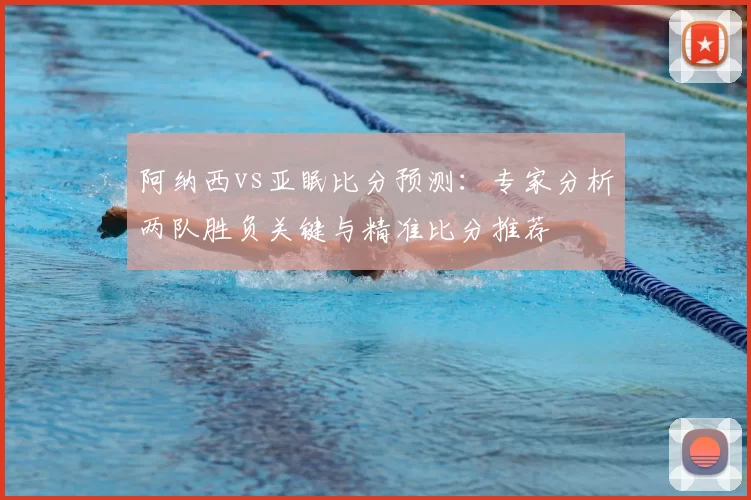 阿纳西vs亚眠比分预测:专家分析两队胜负关键与精准比分推荐