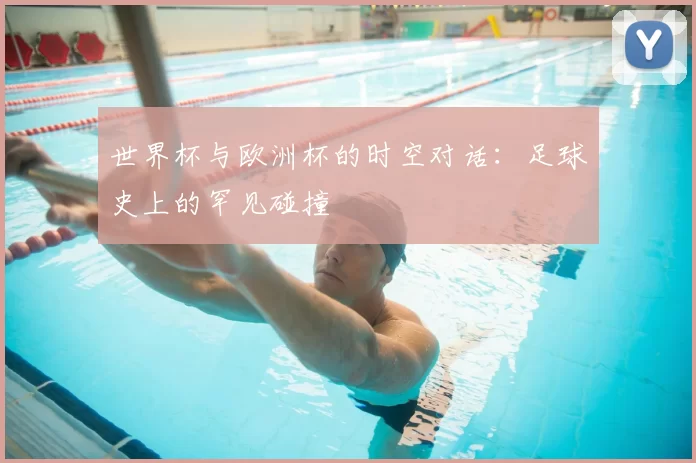 世界杯与欧洲杯的时空对话：足球史上的罕见碰撞