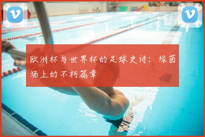 欧洲杯与世界杯的足球史诗：绿茵场上的不朽篇章