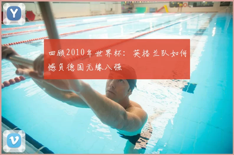 回顾2010年世界杯：英格兰队如何憾负德国无缘八强