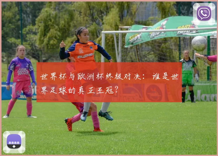 世界杯与欧洲杯终极对决:谁是世界足球的真正王冠?