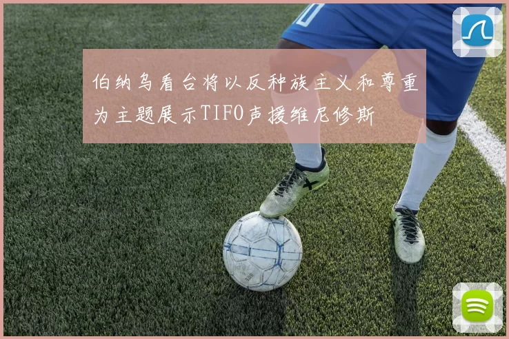 伯纳乌看台将以反种族主义和尊重为主题展示TIFO声援维尼修斯