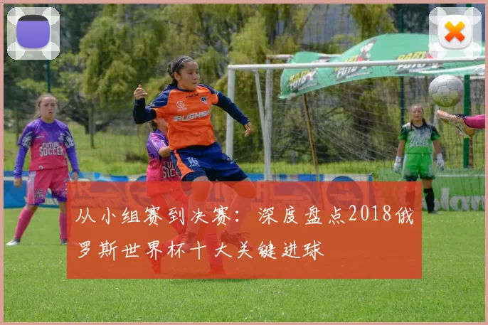 从小组赛到决赛:深度盘点2018俄罗斯世界杯十大关键进球