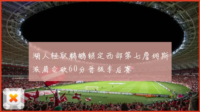 湖人轻取鹈鹕锁定西部第七詹姆斯浓眉合砍60分晋级季后赛