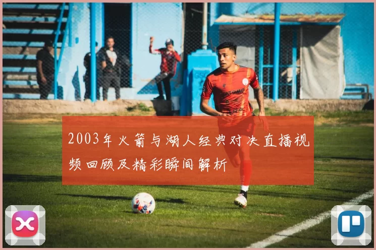 2003年火箭与湖人经典对决直播视频回顾及精彩瞬间解析