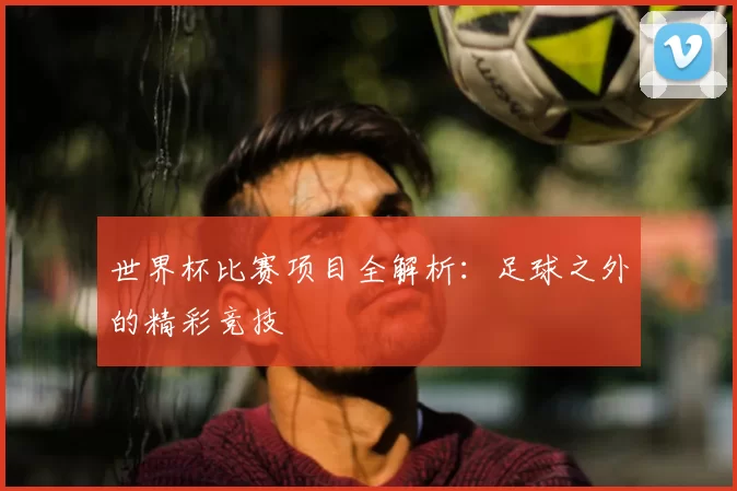 世界杯比赛项目全解析：足球之外的精彩竞技