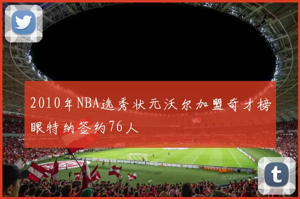 2010年NBA选秀状元沃尔加盟奇才榜眼特纳签约76人