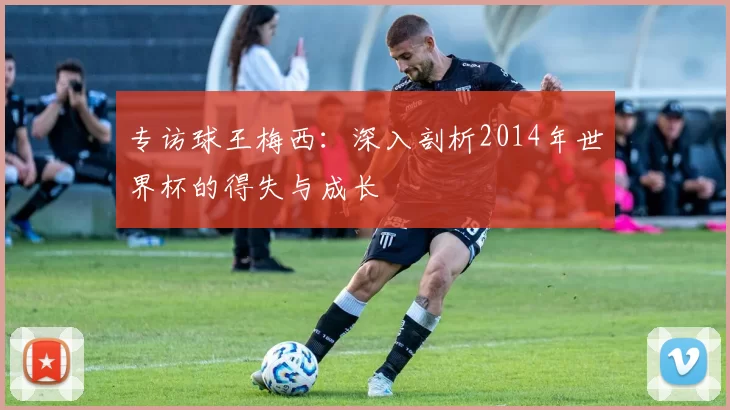 专访球王梅西：深入剖析2014年世界杯的得失与成长